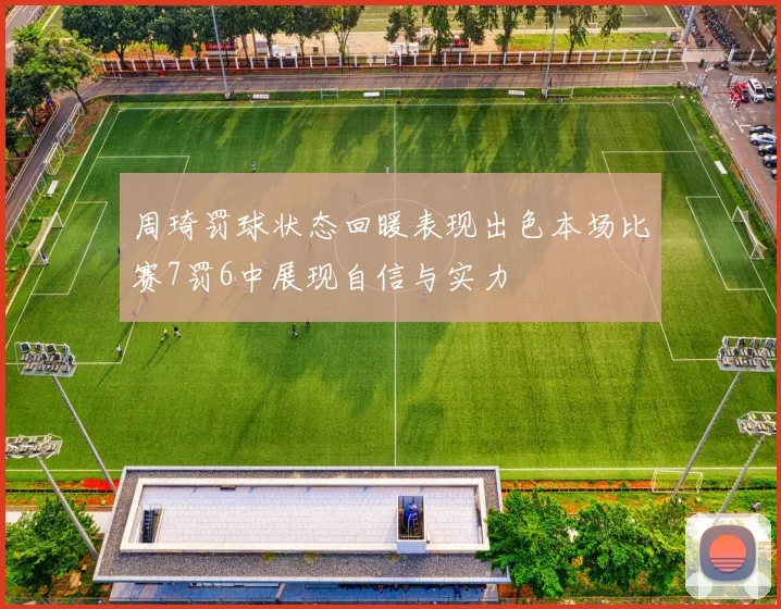 周琦罚球状态回暖表现出色本场比赛7罚6中展现自信与实力