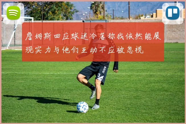 詹姆斯回应球迷冷落称我依然能展现实力与他们互动不应被忽视