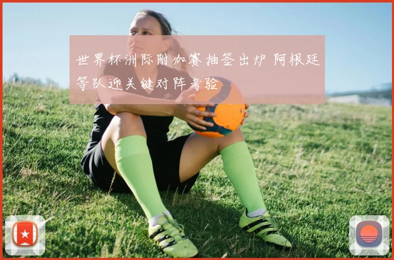 世界杯洲际附加赛抽签出炉 阿根廷等队迎关键对阵考验