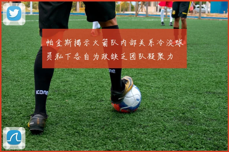 帕金斯揭示火箭队内部关系冷淡球员私下各自为政缺乏团队凝聚力