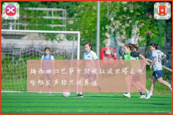 梅西回归巴萨计划被拉波尔塔否决哈维发声称只说真话