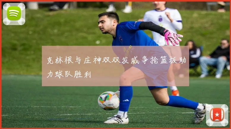 克林根与庄神双双发威争抢篮板助力球队胜利
