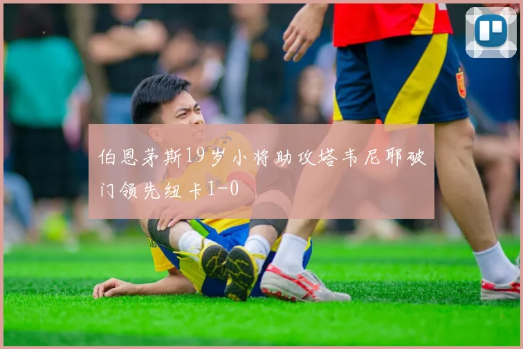 伯恩茅斯19岁小将助攻塔韦尼耶破门领先纽卡1-0