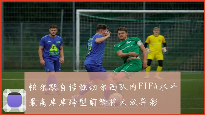 帕尔默自信称切尔西队内FIFA水平最高库库转型前锋将大放异彩