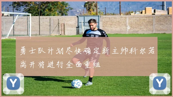勇士队计划尽快确定新主帅科尔若离开将进行全面重组