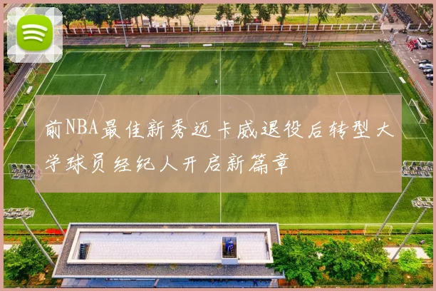 前NBA最佳新秀迈卡威退役后转型大学球员经纪人开启新篇章