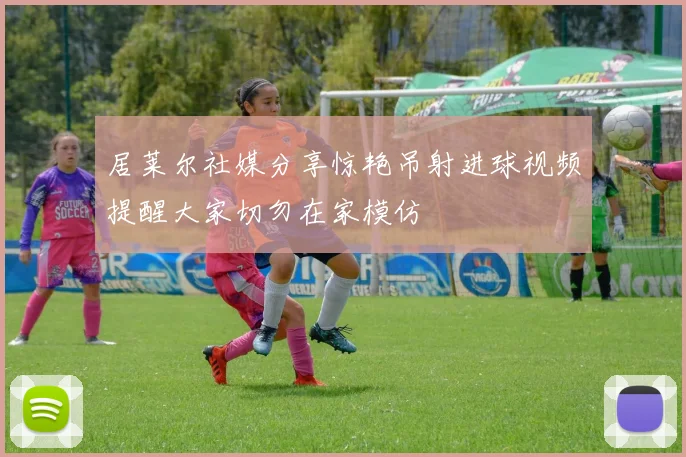 居莱尔社媒分享惊艳吊射进球视频提醒大家切勿在家模仿