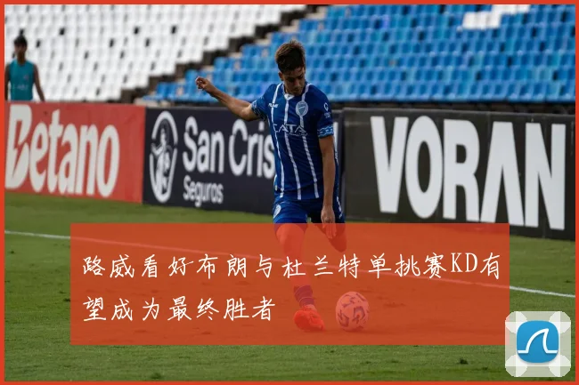 路威看好布朗与杜兰特单挑赛KD有望成为最终胜者
