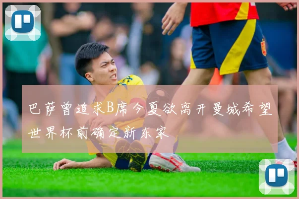 巴萨曾追求B席今夏欲离开曼城希望世界杯前确定新东家