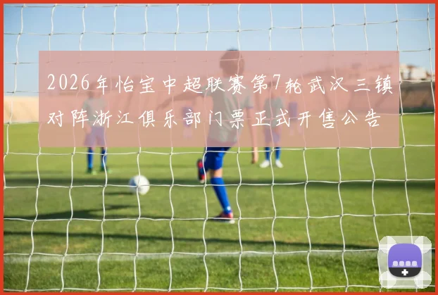 2026年怡宝中超联赛第7轮武汉三镇对阵浙江俱乐部门票正式开售公告
