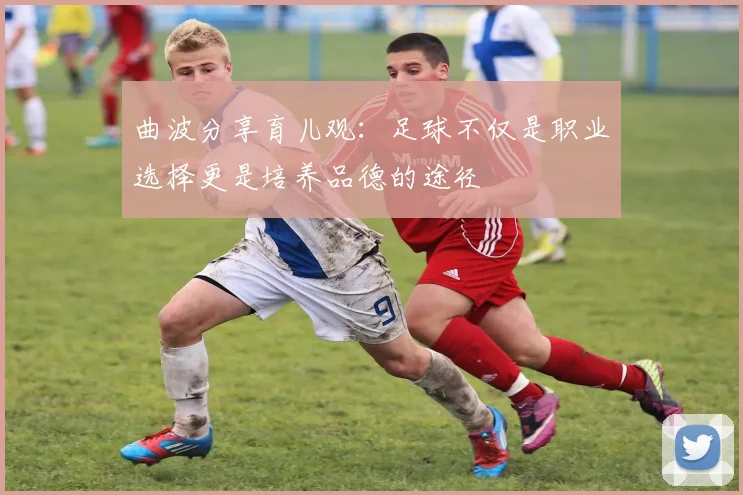 曲波分享育儿观：足球不仅是职业选择更是培养品德的途径