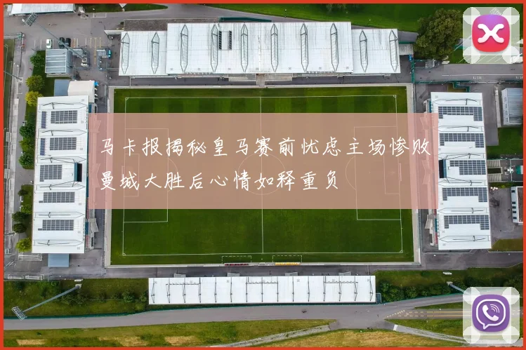 马卡报揭秘皇马赛前忧虑主场惨败曼城大胜后心情如释重负