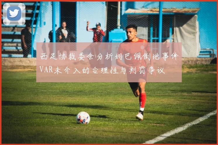 西足协裁委会分析姆巴佩倒地事件VAR未介入的合理性与判罚争议