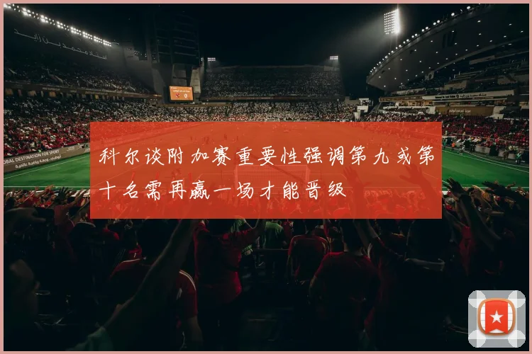 科尔谈附加赛重要性强调第九或第十名需再赢一场才能晋级