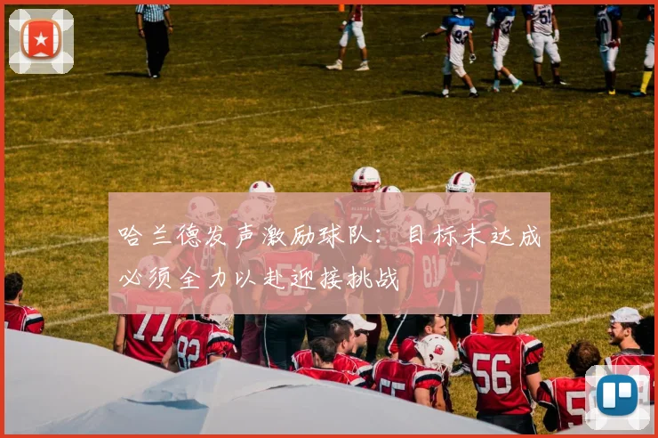 哈兰德发声激励球队：目标未达成必须全力以赴迎接挑战