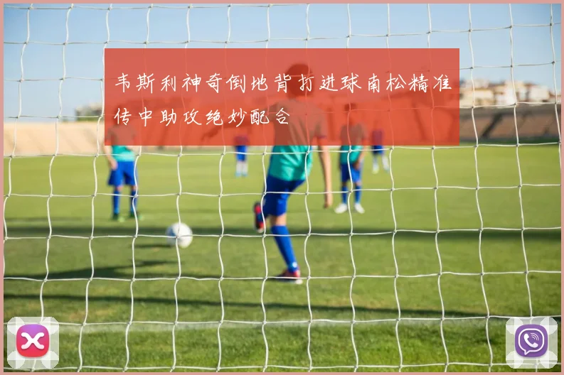 韦斯利神奇倒地背打进球南松精准传中助攻绝妙配合