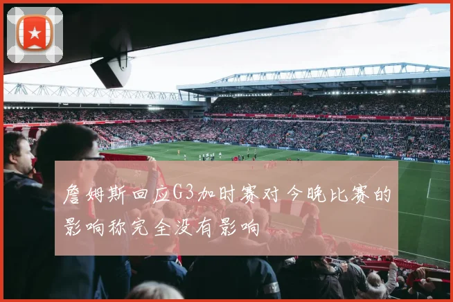 詹姆斯回应G3加时赛对今晚比赛的影响称完全没有影响