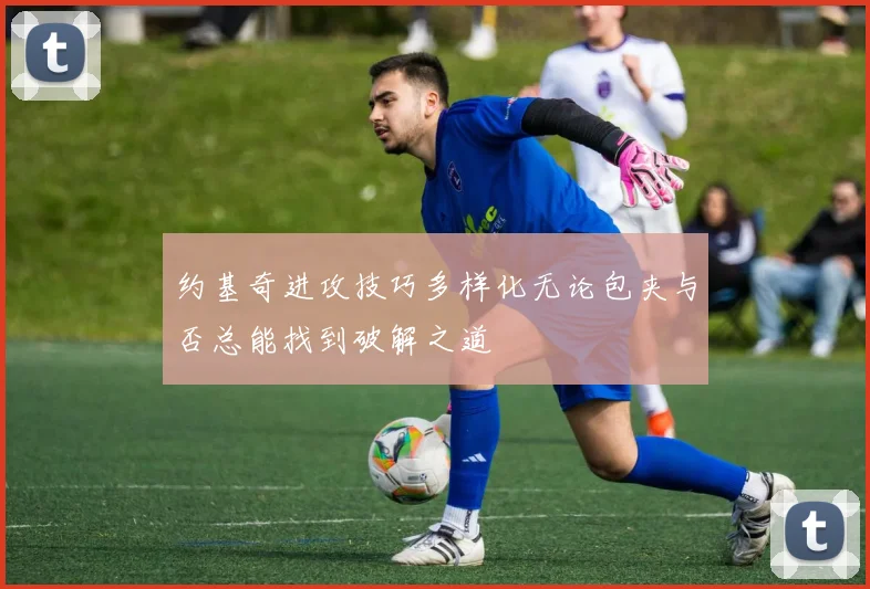 约基奇进攻技巧多样化无论包夹与否总能找到破解之道