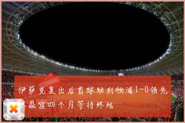 伊萨克复出后首球助利物浦1-0领先水晶宫四个月等待终结