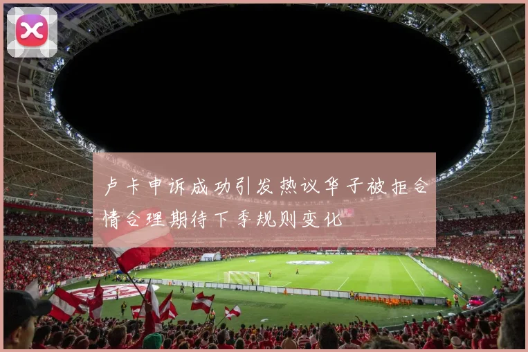 卢卡申诉成功引发热议华子被拒合情合理期待下季规则变化