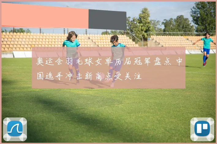 奥运会羽毛球女单历届冠军盘点 中国选手冲击新高点受关注