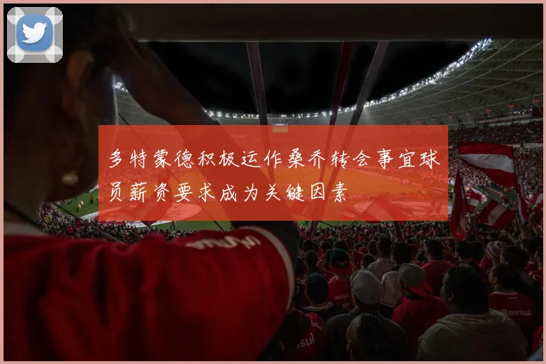多特蒙德积极运作桑乔转会事宜球员薪资要求成为关键因素