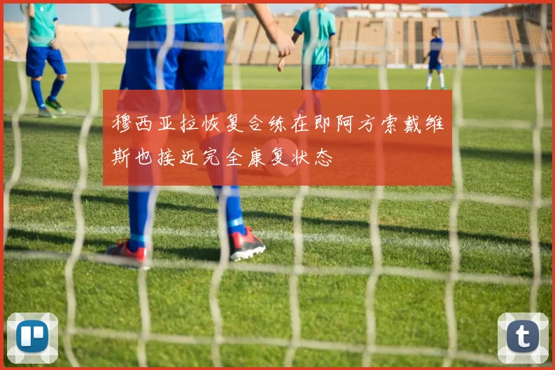 穆西亚拉恢复合练在即阿方索戴维斯也接近完全康复状态