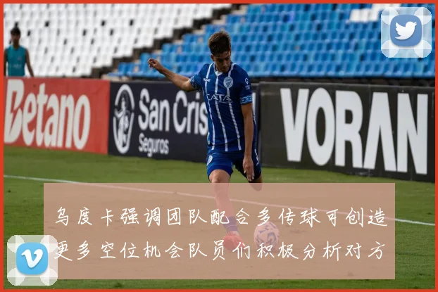 乌度卡强调团队配合多传球可创造更多空位机会队员们积极分析对方防守策略