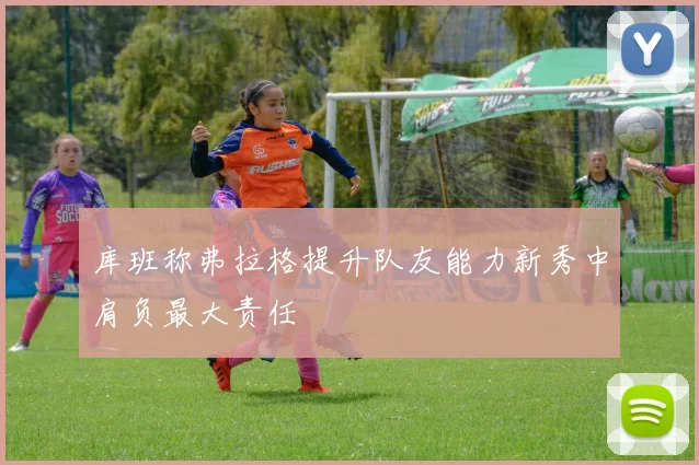 库班称弗拉格提升队友能力新秀中肩负最大责任