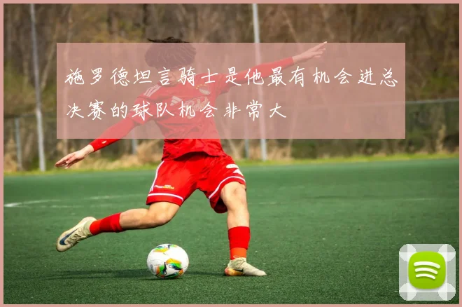 施罗德坦言骑士是他最有机会进总决赛的球队机会非常大