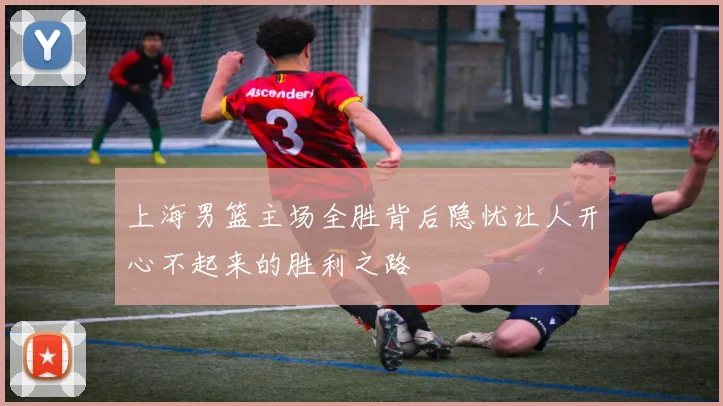 上海男篮主场全胜背后隐忧让人开心不起来的胜利之路