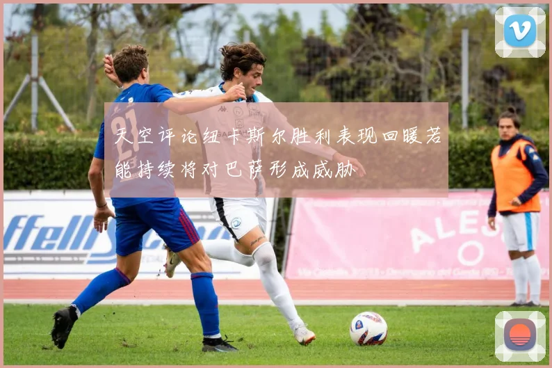 天空评论纽卡斯尔胜利表现回暖若能持续将对巴萨形成威胁