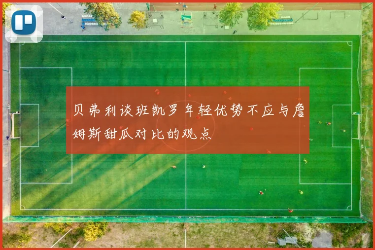 贝弗利谈班凯罗年轻优势不应与詹姆斯甜瓜对比的观点