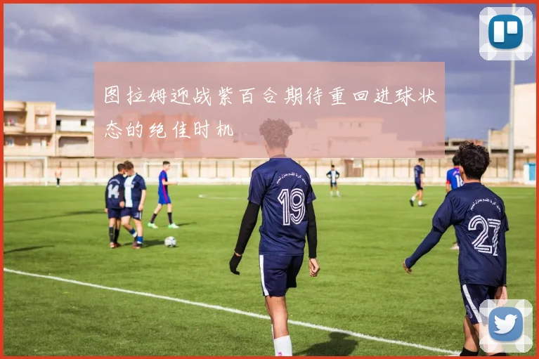 图拉姆迎战紫百合期待重回进球状态的绝佳时机